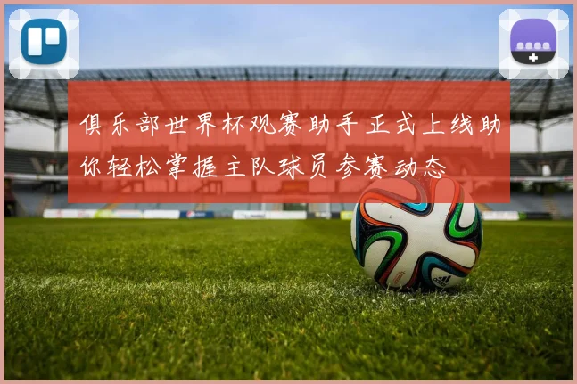 俱乐部世界杯观赛助手正式上线助你轻松掌握主队球员参赛动态