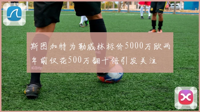 斯图加特为勒威林标价5000万欧两年前仅花500万翻十倍引发关注