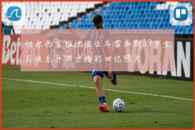 切尔西官推祝福法布雷加斯39岁生日快乐并晒出精彩回忆照片