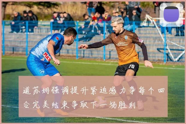 道苏姆强调提升紧迫感力争每个回合完美结束争取下一场胜利