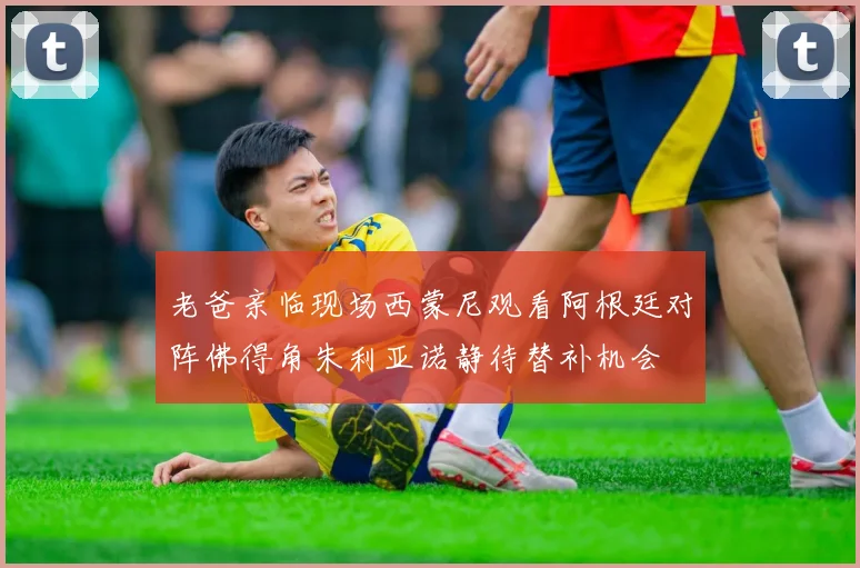 老爸亲临现场西蒙尼观看阿根廷对阵佛得角朱利亚诺静待替补机会