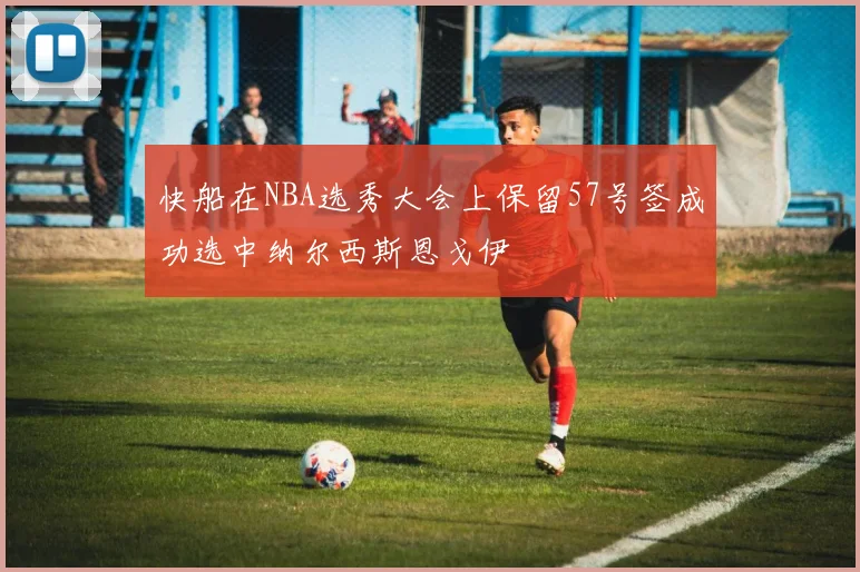 快船在NBA选秀大会上保留57号签成功选中纳尔西斯恩戈伊