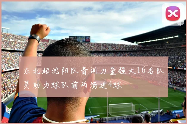 东北超沈阳队青训力量强大16名队员助力球队前两场进4球