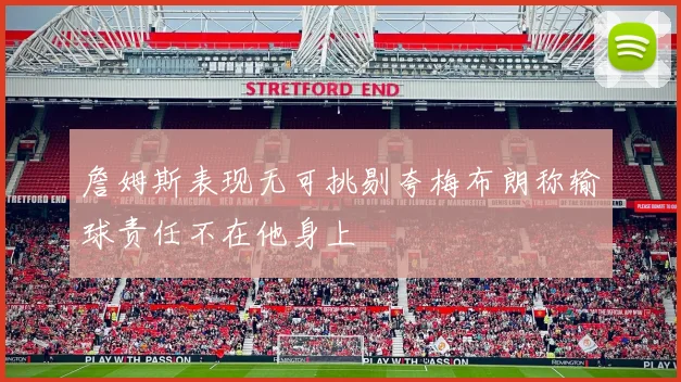 詹姆斯表现无可挑剔夸梅布朗称输球责任不在他身上