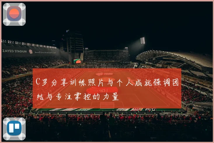 C罗分享训练照片与个人成就强调团结与专注掌控的力量