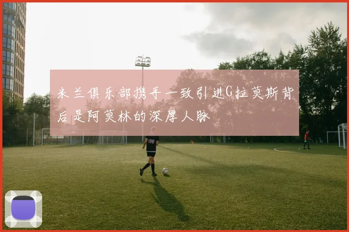 米兰俱乐部携手一致引进G拉莫斯背后是阿莫林的深厚人脉
