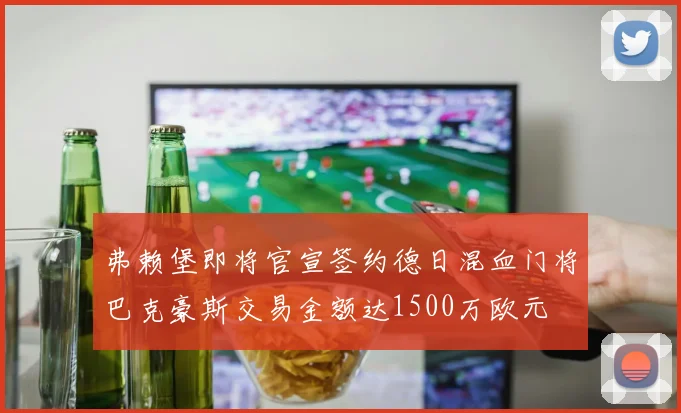 弗赖堡即将官宣签约德日混血门将巴克豪斯交易金额达1500万欧元