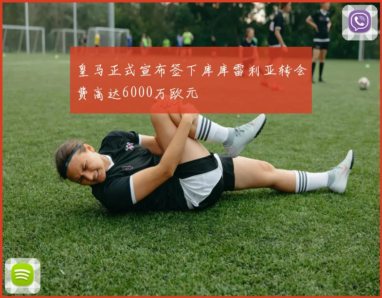 皇马正式宣布签下库库雷利亚转会费高达6000万欧元