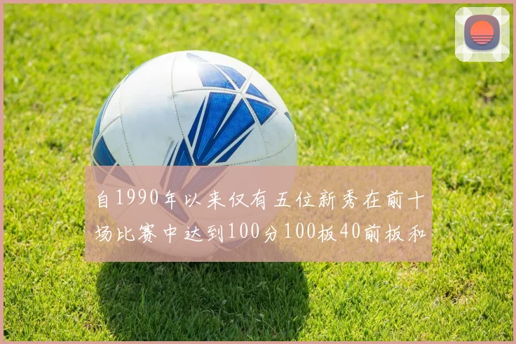 自1990年以来仅有五位新秀在前十场比赛中达到100分100板40前板和4双双的成就