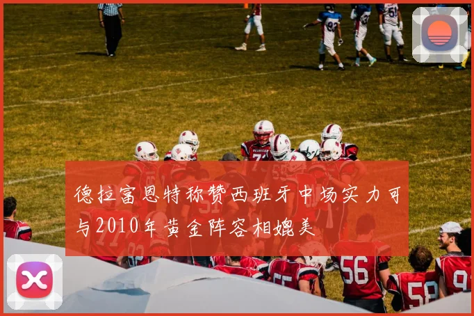 德拉富恩特称赞西班牙中场实力可与2010年黄金阵容相媲美