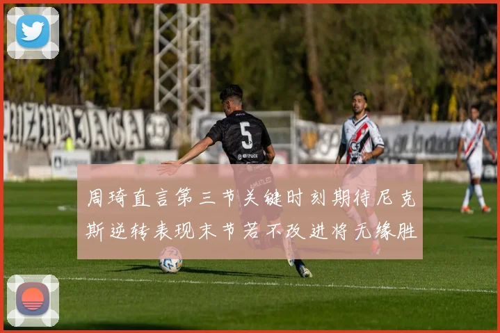 周琦直言第三节关键时刻期待尼克斯逆转表现末节若不改进将无缘胜利