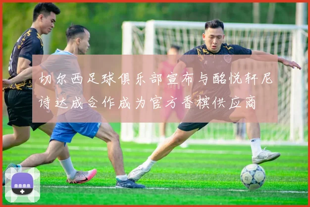 切尔西足球俱乐部宣布与酩悦轩尼诗达成合作成为官方香槟供应商
