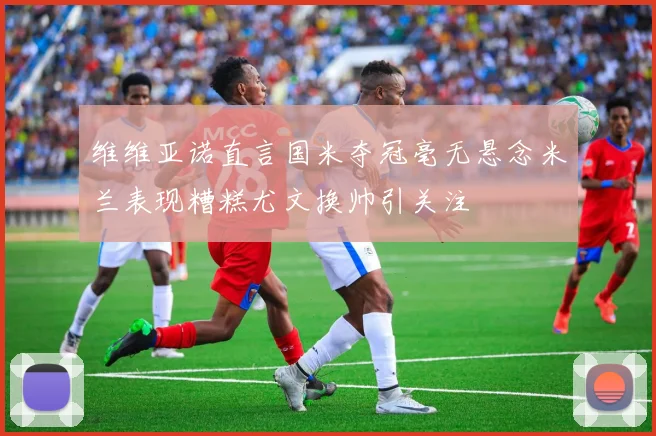 维维亚诺直言国米夺冠毫无悬念米兰表现糟糕尤文换帅引关注