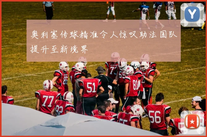奥利塞传球精准令人惊叹助法国队提升至新境界