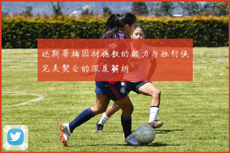 达斯蒂梅因材施教的能力与独行侠完美契合的深度解析