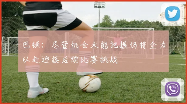 巴顿：尽管机会未能把握仍将全力以赴迎接后续比赛挑战