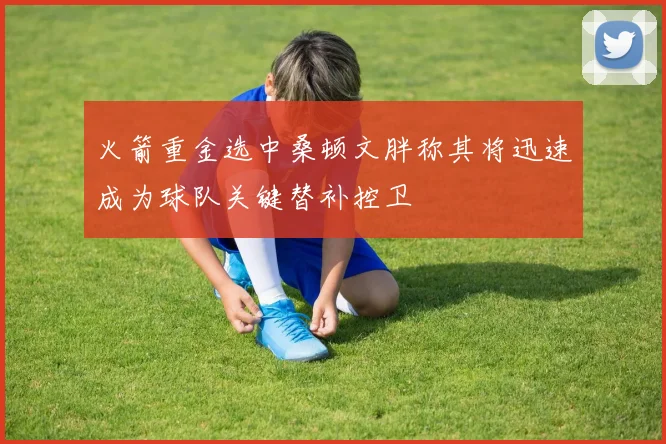 火箭重金选中桑顿文胖称其将迅速成为球队关键替补控卫
