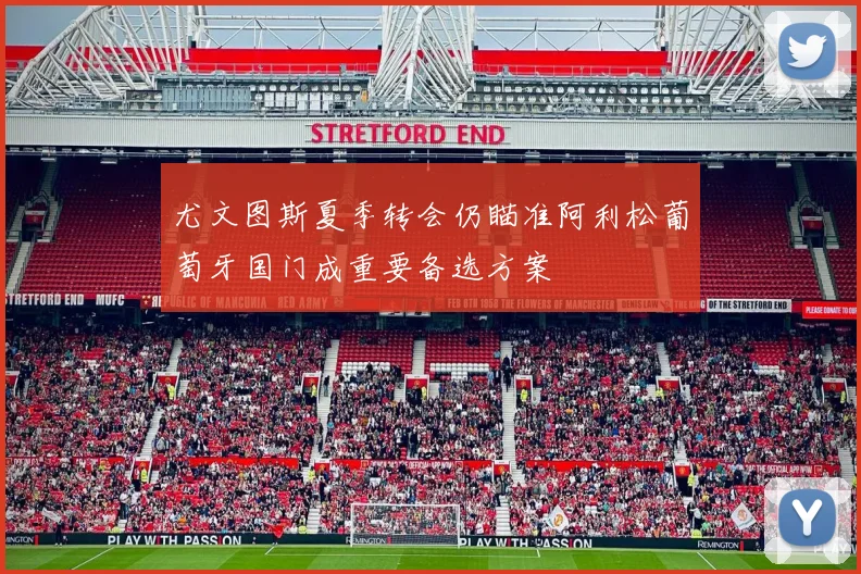 尤文图斯夏季转会仍瞄准阿利松葡萄牙国门成重要备选方案