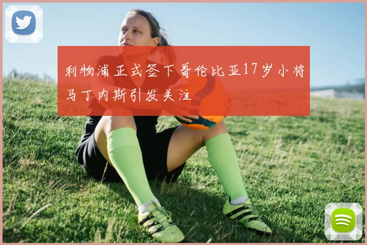 利物浦正式签下哥伦比亚17岁小将马丁内斯引发关注
