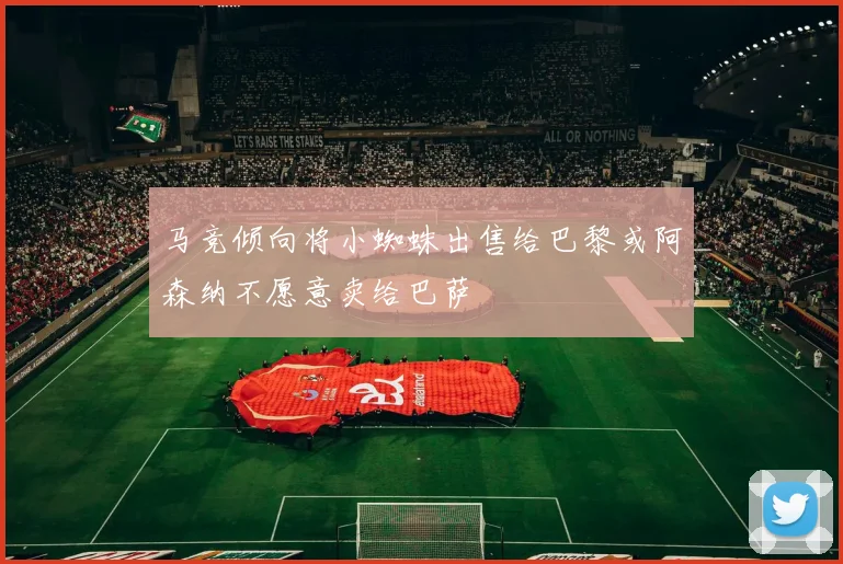 马竞倾向将小蜘蛛出售给巴黎或阿森纳不愿意卖给巴萨