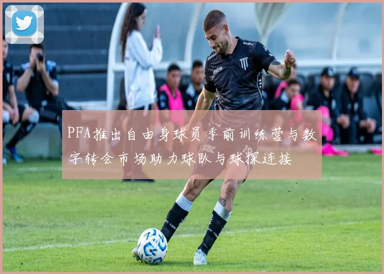 PFA推出自由身球员季前训练营与数字转会市场助力球队与球探连接