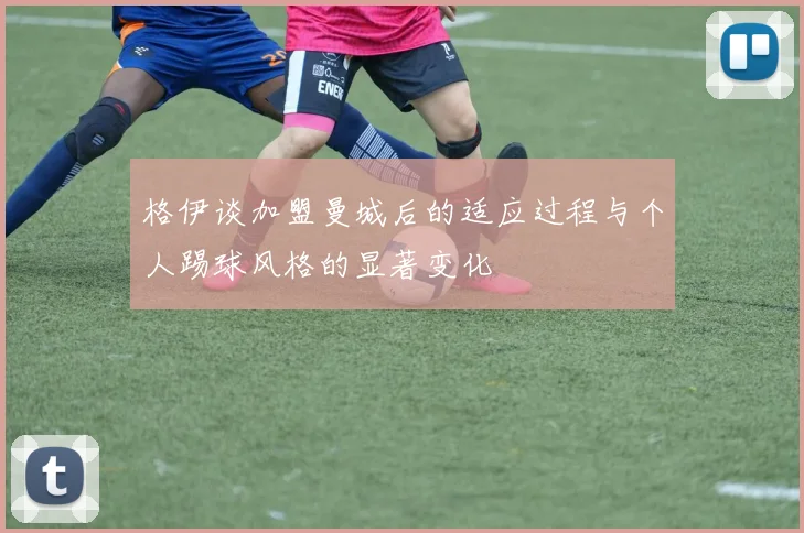 格伊谈加盟曼城后的适应过程与个人踢球风格的显著变化
