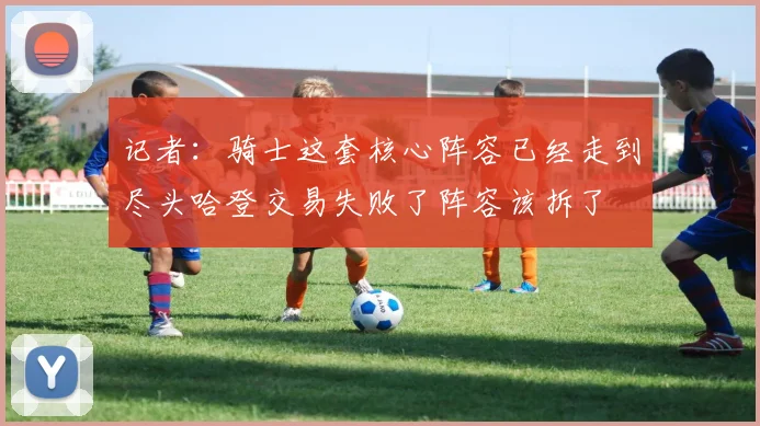 记者：骑士这套核心阵容已经走到尽头哈登交易失败了阵容该拆了