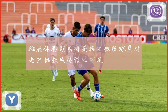 雄鹿休赛期或将更换主教练球员对老里执教风格信心不足