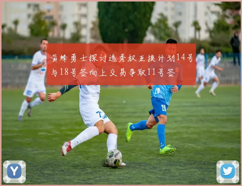 黄蜂勇士探讨选秀权互换计划14号与18号签向上交易争取11号签