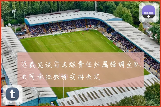 范戴克谈罚点球责任归属强调全队共同承担教练安排决定