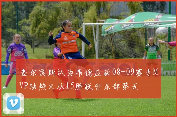查尔莫斯认为韦德应获08-09赛季MVP助热火从15胜跃升东部第五
