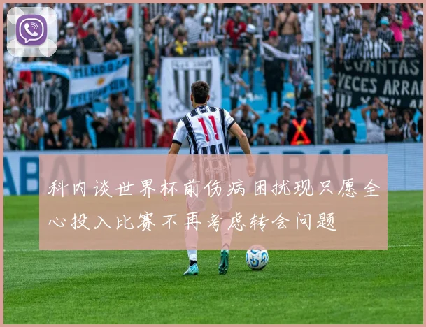 科内谈世界杯前伤病困扰现只愿全心投入比赛不再考虑转会问题