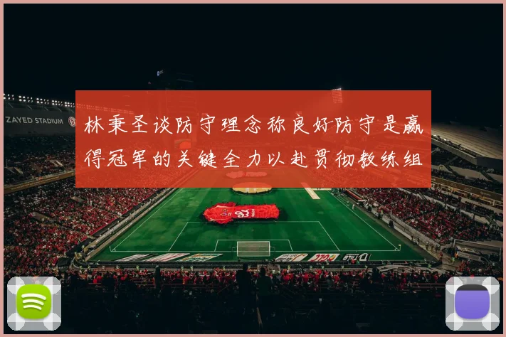林秉圣谈防守理念称良好防守是赢得冠军的关键全力以赴贯彻教练组战术